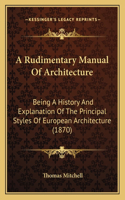 Rudimentary Manual Of Architecture: Being A History And Explanation Of The Principal Styles Of European Architecture (1870)