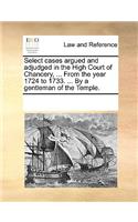 Select cases argued and adjudged in the High Court of Chancery, ... From the year 1724 to 1733. ... By a gentleman of the Temple.