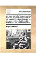 An historical list of horse-matches run; and of plates and prizes run for in Great-Britain and Ireland, in the year 1766. ... By Reginald Heber. Vol. XVI. Volume 16 of 16