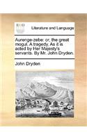 Aurenge-Zebe: Or, the Great Mogul. a Tragedy. as It Is Acted by Her Majesty's Servants. by Mr. John Dryden.