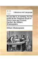 As You Like It. a Comedy. as It Is Acted at the Theatres-Royal in Drury-Lane and Covent-Garden. by William Shakespeare.