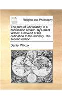 The Sum of Christianity in a Confession of Faith. by Daniel Wilcox. Deliver'd at His Ordination to the Ministry. the Second Edition.