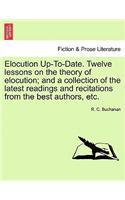 Elocution Up-To-Date. Twelve Lessons on the Theory of Elocution; And a Collection of the Latest Readings and Recitations from the Best Authors, Etc.