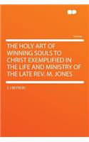 The Holy Art of Winning Souls to Christ Exemplified in the Life and Ministry of the Late REV. M. Jones