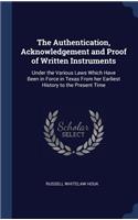 Authentication, Acknowledgement and Proof of Written Instruments: Under the Various Laws Which Have Been in Force in Texas From her Earliest History to the Present Time