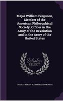 Major William Ferguson, Member of the American Philosophical Society, Officer in the Army of the Revolution and in the Army of the United States