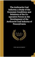 The Anthracite Coal Industry; a Study of the Economic Conditions and Relations of the Co-operative Forces in the Development of the Anthracite Coal Industry of Pennsylvania
