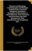 Elements of Mineralogy, Crystallography and Blowpipe Analysis From a Practical Standpoint, Including a Description of All Common or Useful Minerals, Their Formation and Occurrence, the Tests Necessary for Their Identification, the Recognition And..