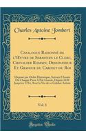 Catalogue Raisonné de l'Oeuvre de Sebastien Le Clerc, Chevalier Romain, Dessinateur Et Graveur Du Cabinet Du Roi, Vol. 1: Disposé Par Ordre Historique, Suivant l'Année Où Chaque Piece a Été Gravée, Depuis 1650 Jusqu'en 1714, Avec La Vie de Ce Celeb