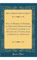 Pas Un Moment a Perdre, Ou Discours PrononcÃ© Par Le Citoyen Lacroix, Ã? La Section de l'UnitÃ©, Dans La SÃ©ance Du 28 Juillet (Classic Reprint)