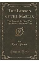 The Lesson of the Master: The Death of the Lion; The Next Time, and Other Tales (Classic Reprint)
