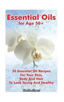 Essential Oils for Age 50+: 50 Essential Oil Recipes For Your Skin, Body And Hair To Look Young And Healthy: (Essential Oils, Skin Care Recipes, Aromatherapy)