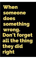 When someone does something wrong.Don't forget all the thing they did right.