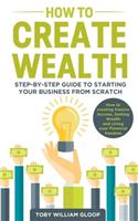 How to Create Wealth: Step-by-step Guide to Starting your Business from Scratch, How to creating Passive Income, Getting Wealth and Living your Financial freedom