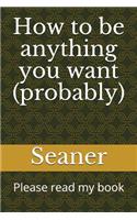 How to Be Anything You Want (Probably): Please Read My Book