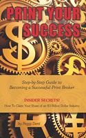 Print Your Success: Step by Step Guide to Becoming a Successful Print Broker INSIDER SECRETS! How to Claim Your Share of an 83 Billion Dollar Industry