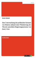 Eine Untersuchung des politischen Systems von Belarus anhand einer Präzisierung der Theorie autoritärer Regierungssysteme von Juan J. Linz