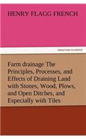 Farm Drainage the Principles, Processes, and Effects of Draining Land with Stones, Wood, Plows, and Open Ditches, and Especially with Tiles