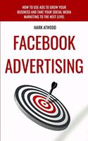 Facebook Advertising: How To Use Ads To Grow Your Business And Take Your Social Media Marketing To The Next Level