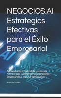 NEGOCIOS.AI Estrategias Efectivas para el Éxito Empresarial: Aprovechando el Poder de la Inteligencia Artificial para Transformar tus Operaciones Empresariales y Impulsar la Innovación