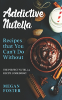 Addictive Nutella Recipes that You Can't Do Without: The Perfect Nutella Recipe Cookbook!!