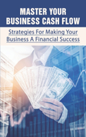 Master Your Business Cash Flow: Strategies For Making Your Business A Financial Success: How To Understand The Financial Side Of Business