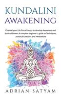 Kundalini Awakening: Channel your Life Force Energy to develop Awareness and Spiritual Power. A complete beginner`s guide to Techniques, practical Exercises and Meditati