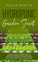 Hydroponic Garden Secret: The Complete Guide for Beginners to Start a Sustainable Hydroponic System at Home. Learn Quickly How to Grow Fruits, Vegetables and Herbs even if yo