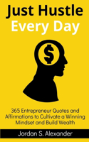 Just Hustle Every Day: 365 Daily Motivational Entrepreneur Quotes and Affirmations to Cultivate a Winning Mindset and Build Wealth