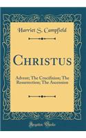 Christus: Advent; The Crucifixion; The Resurrection; The Ascension (Classic Reprint)