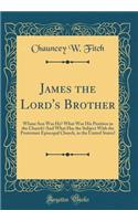 James the Lord's Brother: Whose Son Was He? What Was His Position in the Church? And What Has the Subject With the Protestant Episcopal Church, in the United States? (Classic Reprint)