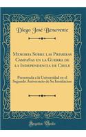 Memoria Sobre Las Primeras Campaï¿½as En La Guerra de la Independencia de Chile: Presentada a la Universidad En El Segundo Aniversario de Su Instalacion (Classic Reprint)