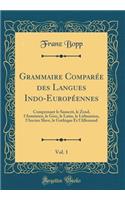 Grammaire Comparï¿½e Des Langues Indo-Europï¿½ennes, Vol. 1: Comprenant Le Sanscrit, Le Zend, l'Armï¿½nien, Le Grec, Le Latin, Le Lithuanien, l'Ancien Slave, Le Gothique Et l'Allemand (Classic Reprint): Comprenant Le Sanscrit, Le Zend, l'Armï¿½nien, Le Grec, Le Latin, Le Lithuanien, l'Ancien Slave, Le Gothique Et l'Allemand (Classic Reprint)