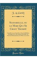 Sganarelle, ou le Mari Qui Se Croit Trompé: Comédie en un Acte Et en Vers de Molière; Arrangée Avec des Scènes Nouvelles, un Nouveau Dénouement, Et Mise en un Acte (Classic Reprint)