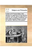 A Letter to Sir Francis Blake, Bart Wherein His Arguments for the Abolition of Tythes, and the Reform of the Church Revenue, Are Candidly Considered, and Their Futility Exposed Being a Concise, But Rational, Defence of the Present