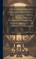 L'évolution des idées chez quelques-uns de nos contemporains. Zola - Tolstoï - Huysmans - Lemaître - Barrès - Bourget - Le roman catholique