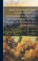 Essai Historique Sur Les Institutions Judiciaires Des Duchés De Lorraine Et De Bar Avant Les Réformes De Léopold Ier