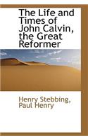 The Life and Times of John Calvin, the Great Reformer