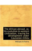 The African Abroad, Or, His Evolution in Western Civilization, Tracing His Development Under Caucasi