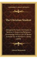 The Christian Student: Designed To Assist Christians In General In Acquiring Religious Knowledge, With A List Of Books Suitable For A Minister's Library (1830)(English)