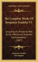 The Complete Works Of Benjamin Franklin V5: Including His Private As Well As His Official And Scientific Correspondence (1887)(English)