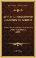 Letters To A Young Gentleman Commencing His Education: To Which Is Subjoined A Brief History Of The United States (1823)