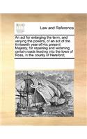 An act for enlarging the term, and varying the powers, of an act of the thirteenth year of His present Majesty, for repairing and widening certain roads leading into the town of Ross, in the county of Hereford;