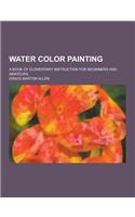 Water Color Painting; A Book of Elementary Instruction for Beginners and Amateurs