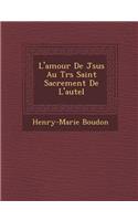 L'Amour de J Sus Au Tr S Saint Sacrement de L'Autel: (French)