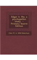 Edgar A. Poe, a Psychopathic Study - Primary Source Edition