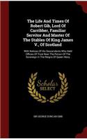 Life And Times Of Robert Gib, Lord Of Carribber, Familiar Servitor And Master Of The Stables Of King James V., Of Scotland