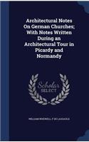 Architectural Notes On German Churches; With Notes Written During an Architectural Tour in Picardy and Normandy