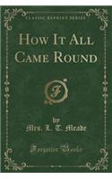 How It All Came Round (Classic Reprint)