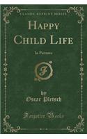 Happy Child Life: In Pictures (Classic Reprint): In Pictures (Classic Reprint)